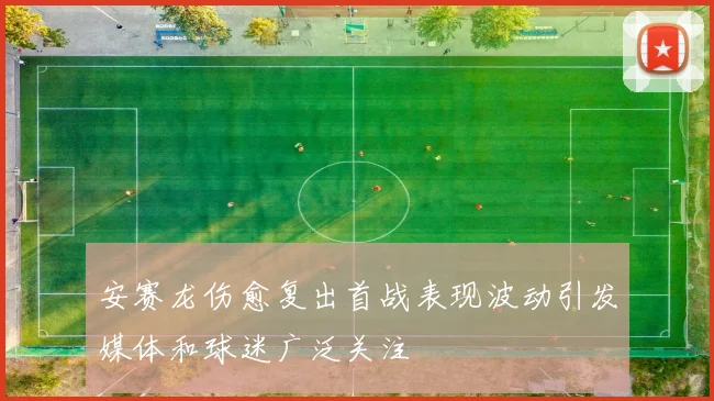 安赛龙伤愈复出首战表现波动引发媒体和球迷广泛关注
