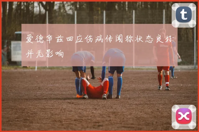 爱德华兹回应伤病传闻称状态良好并无影响