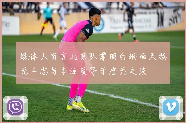 媒体人直言北京队需明白纸面天赋无斗志与专注度等于虚无之谈