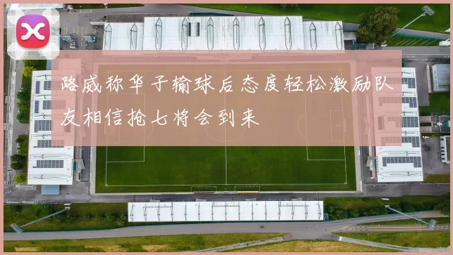 路威称华子输球后态度轻松激励队友相信抢七将会到来