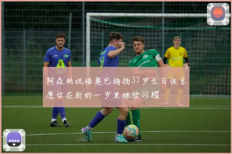 阿森纳祝福奥巴梅扬37岁生日快乐愿你在新的一岁里继续闪耀