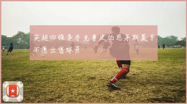 英超四强争夺克鲁皮伯恩茅斯夏季不愿出售球员