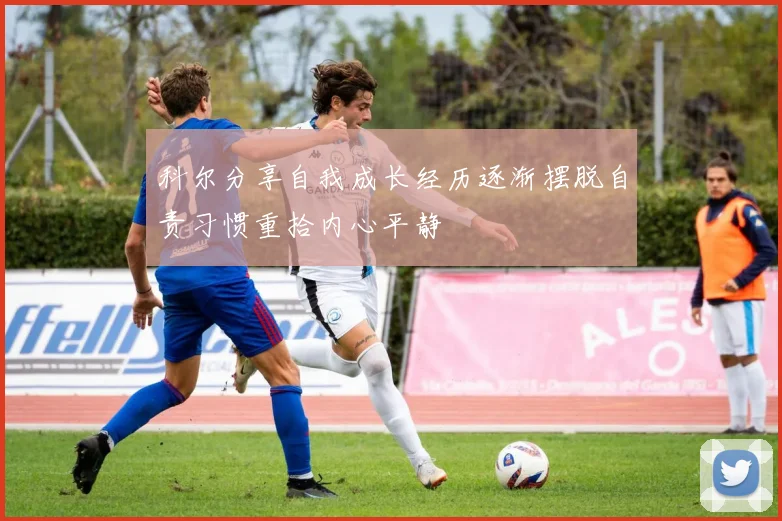 科尔分享自我成长经历逐渐摆脱自责习惯重拾内心平静