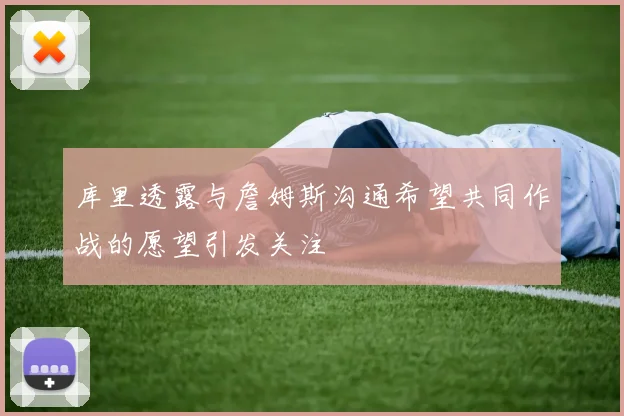库里透露与詹姆斯沟通希望共同作战的愿望引发关注