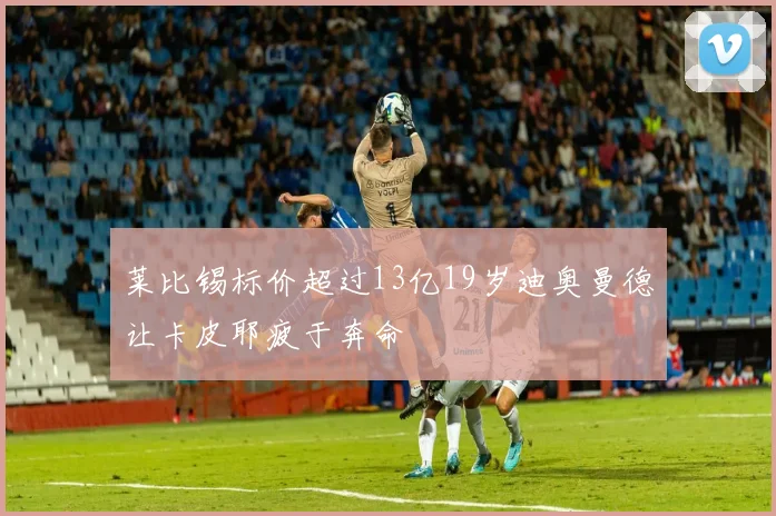 莱比锡标价超过13亿19岁迪奥曼德让卡皮耶疲于奔命