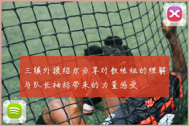 三镇外援绍尔分享对教练组的理解与队长袖标带来的力量感受