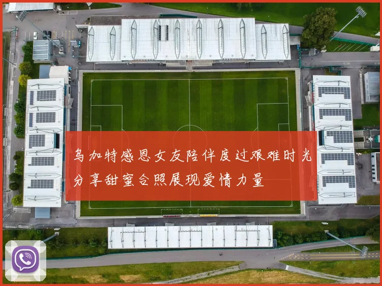 乌加特感恩女友陪伴度过艰难时光分享甜蜜合照展现爱情力量