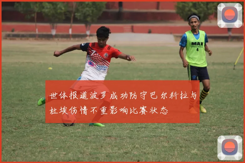 世体报道波罗成功防守巴尔科拉与杜埃伤情不重影响比赛状态