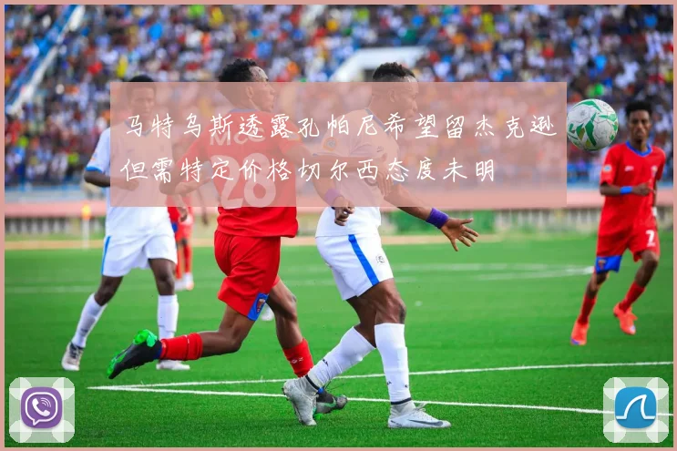 马特乌斯透露孔帕尼希望留杰克逊但需特定价格切尔西态度未明