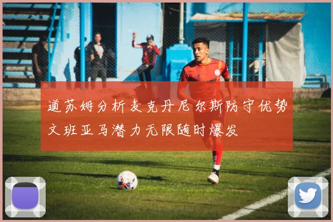 道苏姆分析麦克丹尼尔斯防守优势文班亚马潜力无限随时爆发