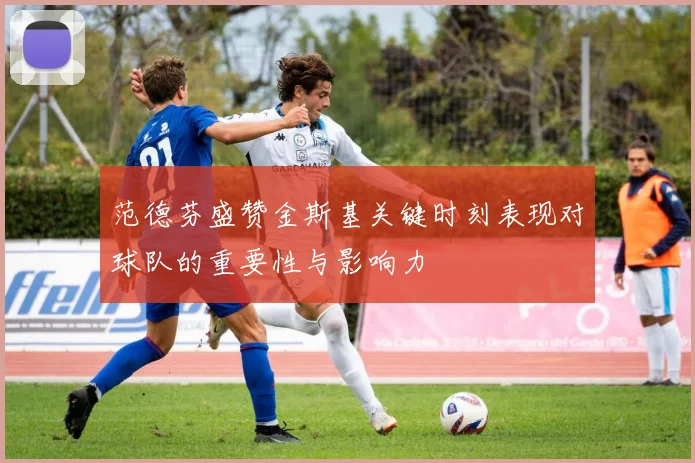 范德芬盛赞金斯基关键时刻表现对球队的重要性与影响力