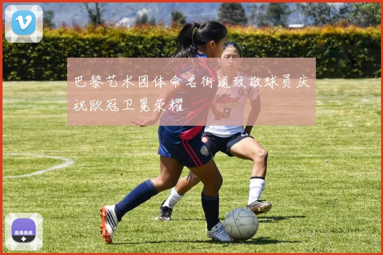 巴黎艺术团体命名街道致敬球员庆祝欧冠卫冕荣耀
