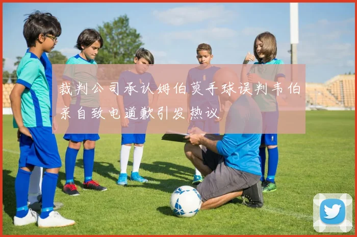 裁判公司承认姆伯莫手球误判韦伯亲自致电道歉引发热议
