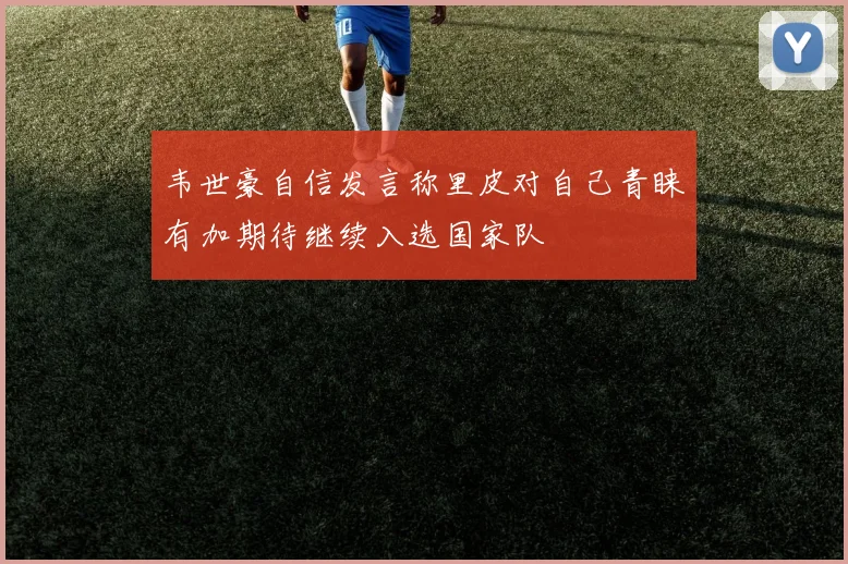 韦世豪自信发言称里皮对自己青睐有加期待继续入选国家队
