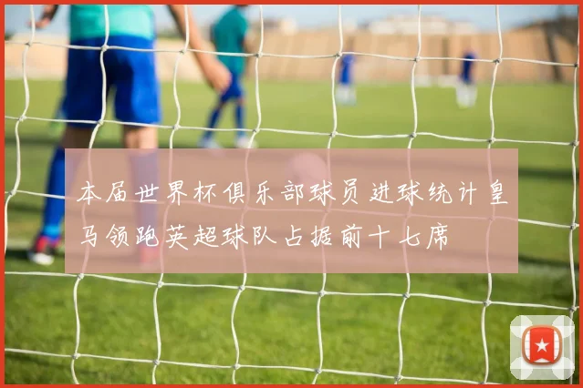 本届世界杯俱乐部球员进球统计皇马领跑英超球队占据前十七席