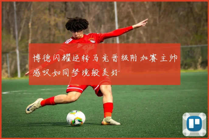 博德闪耀逆转马竞晋级附加赛主帅感叹如同梦境般美好