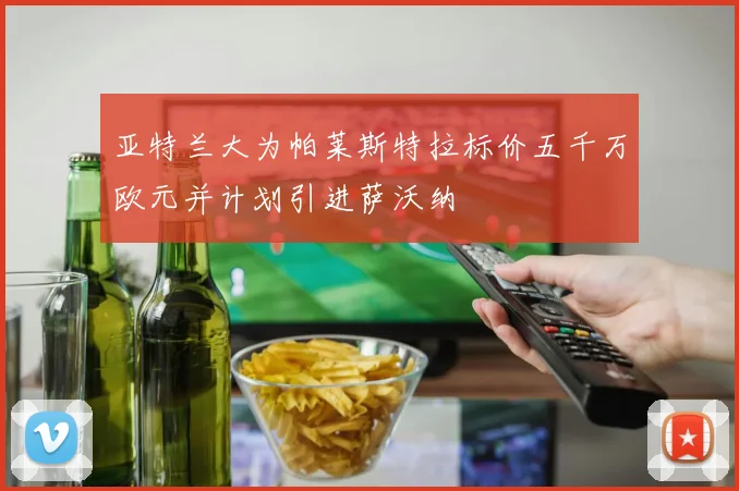 亚特兰大为帕莱斯特拉标价五千万欧元并计划引进萨沃纳