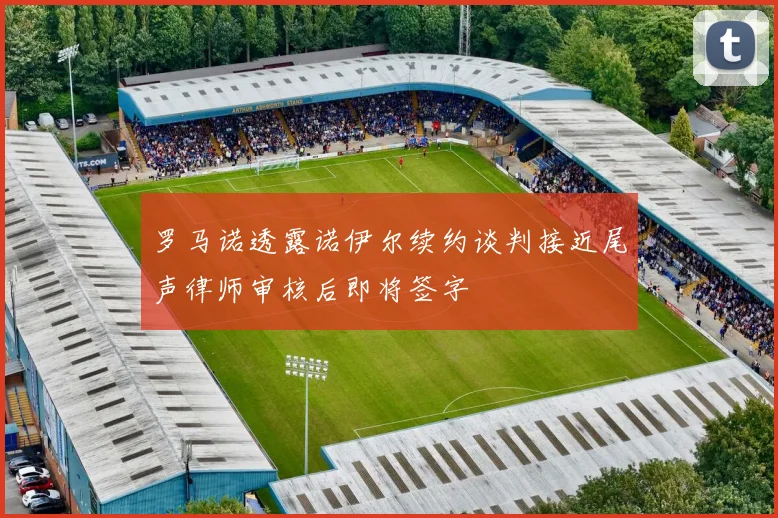 罗马诺透露诺伊尔续约谈判接近尾声律师审核后即将签字