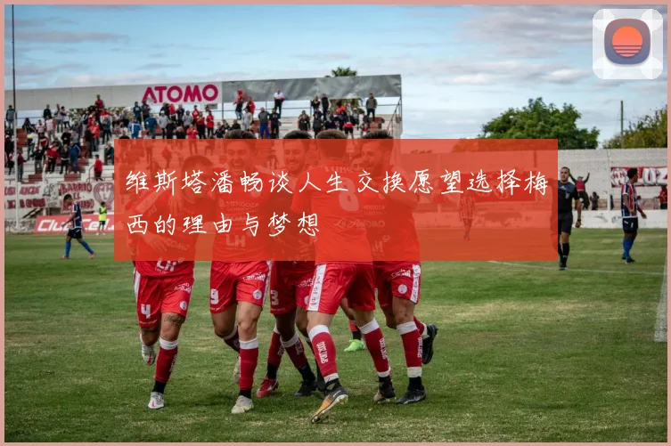 维斯塔潘畅谈人生交换愿望选择梅西的理由与梦想